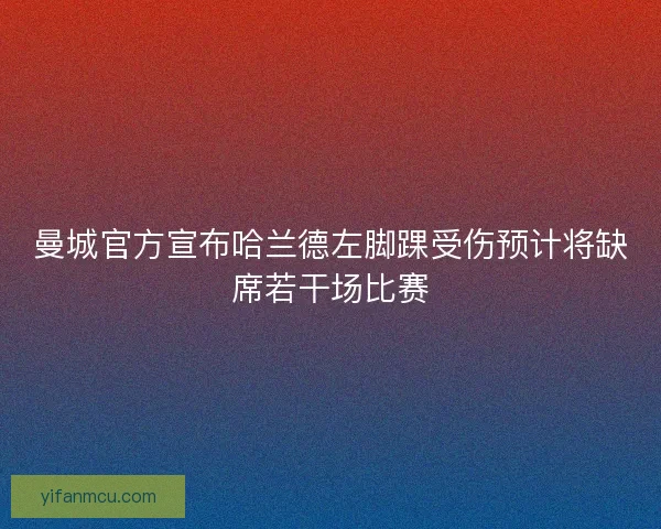 曼城官方宣布哈兰德左脚踝受伤预计将缺席若干场比赛
