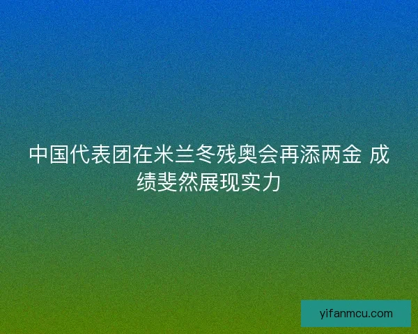 中国代表团在米兰冬残奥会再添两金 成绩斐然展现实力