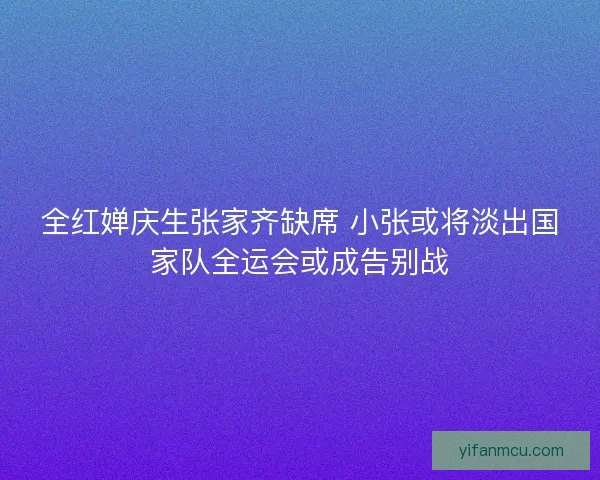 全红婵庆生张家齐缺席 小张或将淡出国家队全运会或成告别战